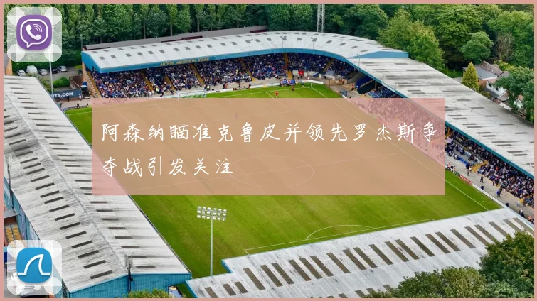 阿森纳瞄准克鲁皮并领先罗杰斯争夺战引发关注