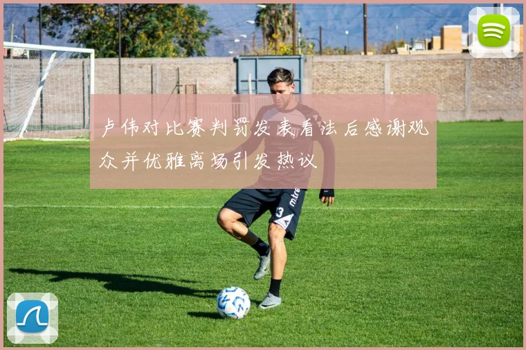 卢伟对比赛判罚发表看法后感谢观众并优雅离场引发热议
