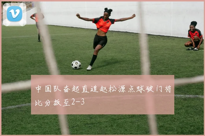 中国队奋起直追赵松源点球破门将比分扳至2-3