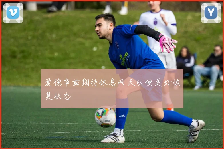 爱德华兹期待休息两天以便更好恢复状态